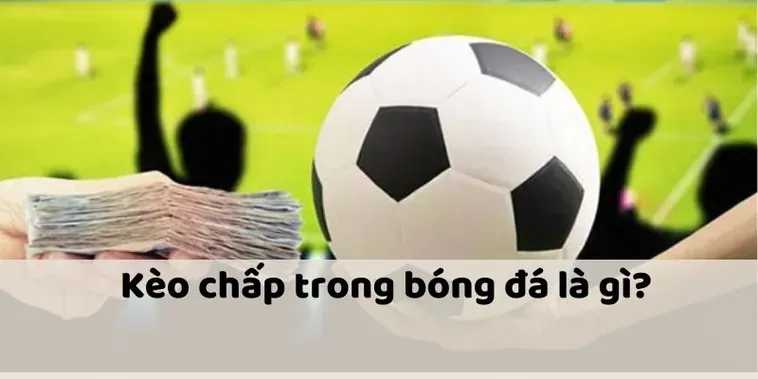 Tìm Hiểu Kèo Chấp Là Gì Và Cách Đọc Tỷ Lệ Bóng Đá Cho Người Mới 2026